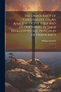 Cover image for The Democracy of Christianity, or; An Analysis of the Bible and its Doctrines in Their Relation to the Principles of Democracy