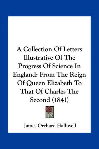 A Collection of Letters Illustrative of the Progress of Science in England: From the Reign of Queen Elizabeth to That of Charles the Second (1841)