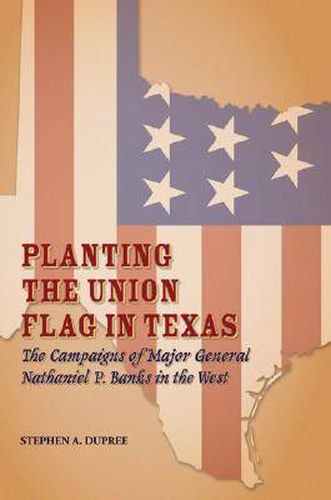 Planting the Union Flag in Texas: The Campaigns of Major General Nathaniel P. Banks in the West