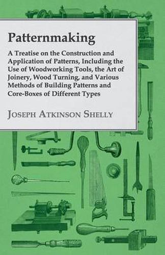 Cover image for Patternmaking - A Treatise on the Construction and Application of Patterns, Including the Use of Woodworking Tools, the Art of Joinery, Wood Turning, and Various Methods of Building Patterns and Core-Boxes of Different Types