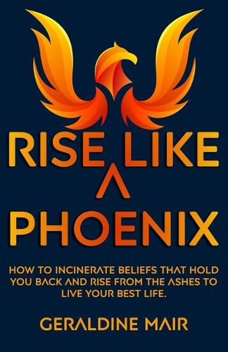 Cover image for Rise Like A Phoenix: How to incinerate beliefs that hold you back and rise from the ashes to live your best life