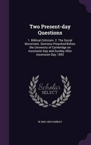 Two Present-Day Questions: 1. Biblical Criticism. 2. the Social Movement. Sermons Preached Before the University of Cambridge on Ascension Day and Sunday After Ascension Day, 1892