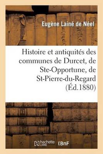 Histoire Et Antiquites Des Communes de Durcet, de Ste-Opportune, de St-Pierre-Du-Regard: Et de Ste-Honorine-La-Chardonne