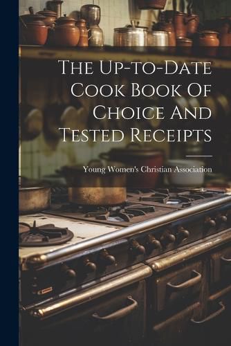 Cover image for The Up-to-date Cook Book Of Choice And Tested Receipts