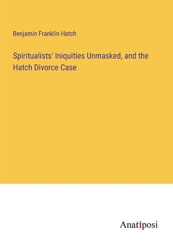 Cover image for Spiritualists' Iniquities Unmasked, and the Hatch Divorce Case