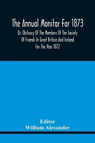 The Annual Monitor For 1873 Or, Obituary Of The Members Of The Society Of Friends In Great Britain And Ireland For The Year 1872