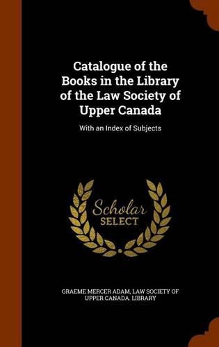 Cover image for Catalogue of the Books in the Library of the Law Society of Upper Canada: With an Index of Subjects