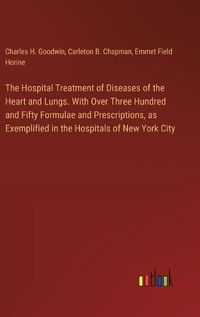 Cover image for The Hospital Treatment of Diseases of the Heart and Lungs. With Over Three Hundred and Fifty Formulae and Prescriptions, as Exemplified in the Hospitals of New York City