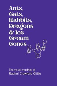Cover image for Ants, Cats, Rabbits, Dragons & Ice Cream Cones: The visual musings of Rachel Crawford Cliffe
