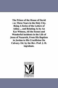 Cover image for The Prince of the House of David: Or, Three Years in the Holy City. Being a Series of the Letters of Adina ... and Relating as by an Eye Witness, All