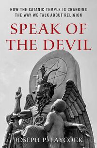 Cover image for Speak of the Devil: How The Satanic Temple is Changing the Way We Talk about Religion