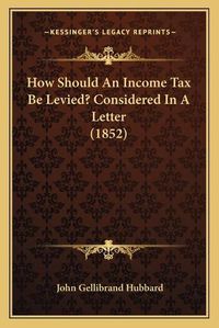 Cover image for How Should an Income Tax Be Levied? Considered in a Letter (1852)