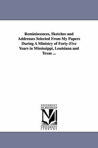 Cover image for Reminiscences, Sketches and Addresses Selected From My Papers During A Ministry of Forty-Five Years in Mississippi, Louisiana and Texas ...