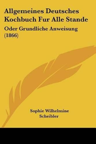 Allgemeines Deutsches Kochbuch Fur Alle Stande: Oder Grundliche Anweisung (1866)