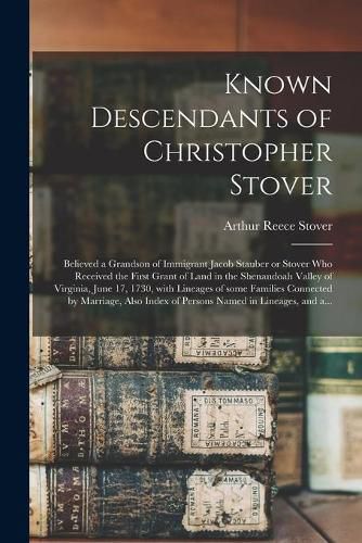 Known Descendants of Christopher Stover: Believed a Grandson of Immigrant Jacob Stauber or Stover Who Received the First Grant of Land in the Shenandoah Valley of Virginia, June 17, 1730, With Lineages of Some Families Connected by Marriage, Also...