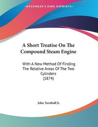 Cover image for A Short Treatise on the Compound Steam Engine: With a New Method of Finding the Relative Areas of the Two Cylinders (1874)