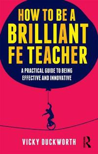 Cover image for How to be a Brilliant FE Teacher: A practical guide to being effective and innovative