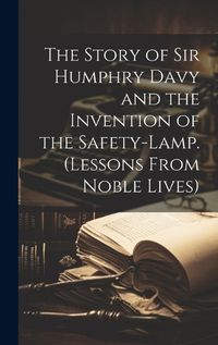 Cover image for The Story of Sir Humphry Davy and the Invention of the Safety-Lamp. (Lessons From Noble Lives)