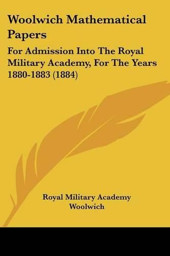 Cover image for Woolwich Mathematical Papers: For Admission Into the Royal Military Academy, for the Years 1880-1883 (1884)