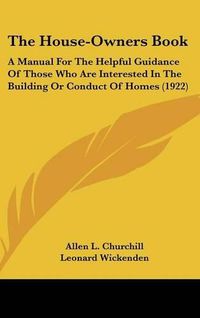 Cover image for The House-Owners Book: A Manual for the Helpful Guidance of Those Who Are Interested in the Building or Conduct of Homes (1922)