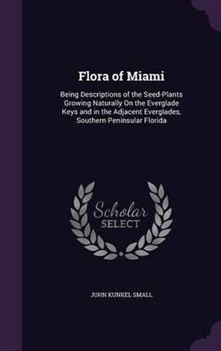 Cover image for Flora of Miami: Being Descriptions of the Seed-Plants Growing Naturally on the Everglade Keys and in the Adjacent Everglades, Southern Peninsular Florida