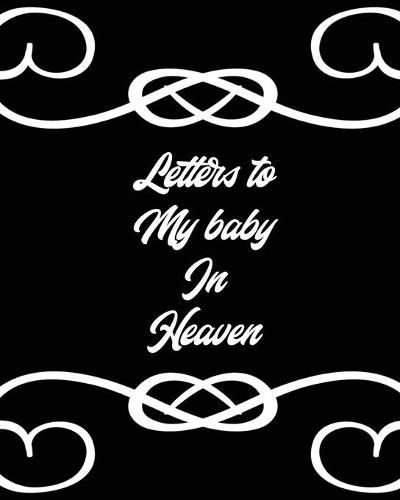 Cover image for Letters To My Baby In Heaven: A Diary Of All The Things I Wish I Could Say - Newborn Memories - Grief Journal - Loss of a Baby - Sorrowful Season - Forever In Your Heart - Remember and Reflect