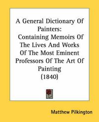 Cover image for A General Dictionary of Painters: Containing Memoirs of the Lives and Works of the Most Eminent Professors of the Art of Painting (1840)