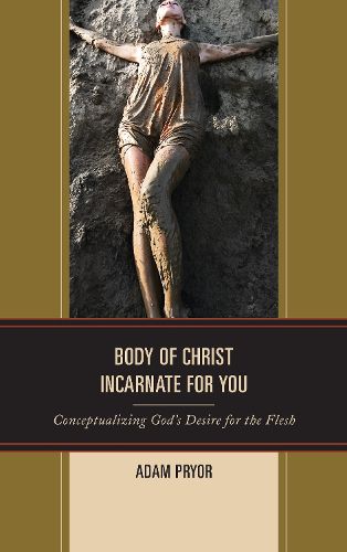 Cover image for Body of Christ Incarnate for You: Conceptualizing God's Desire for the Flesh
