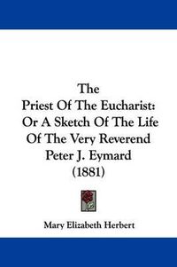 Cover image for The Priest of the Eucharist: Or a Sketch of the Life of the Very Reverend Peter J. Eymard (1881)