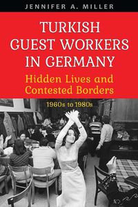 Cover image for Turkish Guest Workers in Germany: Hidden Lives and Contested Borders, 1960s to 1980s