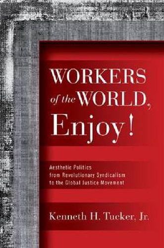 Workers of the World, Enjoy!: Aesthetic Politics from Revolutionary Syndicalism to the Global Justice Movement