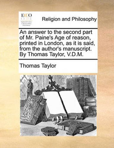 Cover image for An Answer to the Second Part of Mr. Paine's Age of Reason, Printed in London, as It Is Said, from the Author's Manuscript. by Thomas Taylor, V.D.M.