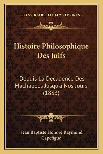 Histoire Philosophique Des Juifs: Depuis La Decadence Des Machabees Jusqu'a Nos Jours (1833)