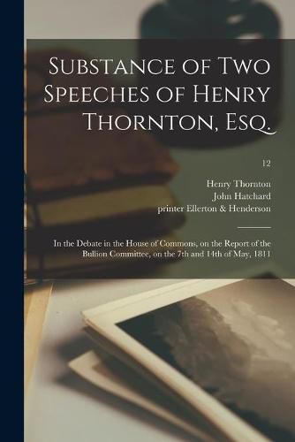 Cover image for Substance of Two Speeches of Henry Thornton, Esq.: in the Debate in the House of Commons, on the Report of the Bullion Committee, on the 7th and 14th of May, 1811; 12