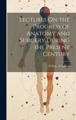 Cover image for Lectures On the Progress of Anatomy and Surgery During the Present Century