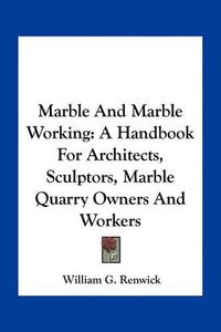 Cover image for Marble and Marble Working: A Handbook for Architects, Sculptors, Marble Quarry Owners and Workers