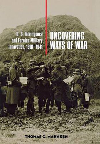 Cover image for Uncovering Ways of War: U.S. Intelligence and Foreign Military Innovation, 1918-1941
