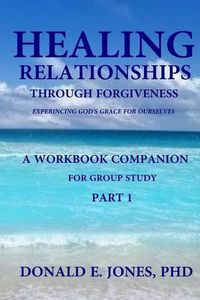 Cover image for Healing Relationships Through Forgiveness Experiencing God's Grace For Ourselves A Workbook Companion For Group Study Part 1