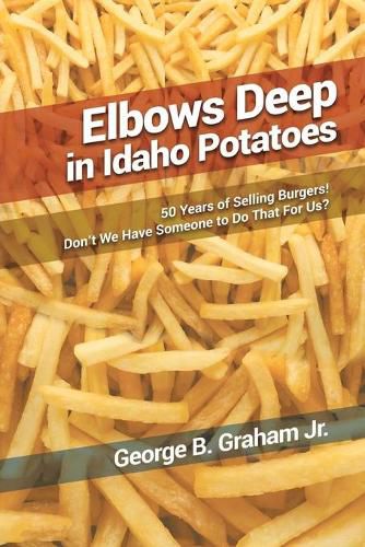 Cover image for Elbows Deep in Idaho Potatoes: 50 Years of Selling Burgers! Don't We Have Someone to Do That for Us?