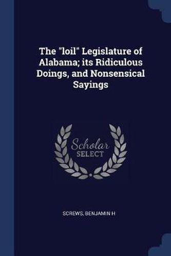 Cover image for The Loil Legislature of Alabama; Its Ridiculous Doings, and Nonsensical Sayings