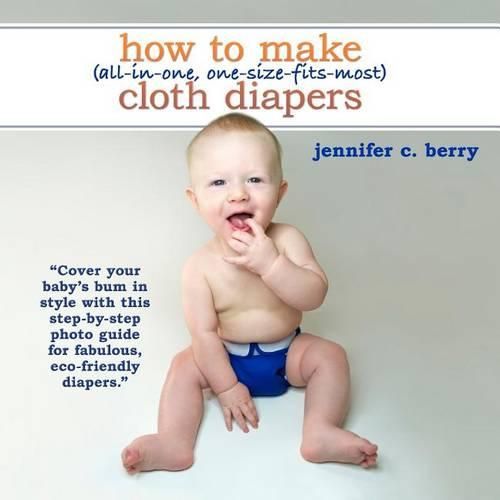 Cover image for How To Make (All-In-One, One-Size-Fits-Most) Cloth Diapers: Cover your baby's bum in style with this step-by-step photo guide for fabulous, eco-friendly diapers.