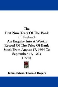 Cover image for The First Nine Years of the Bank of England: An Enquiry Into a Weekly Record of the Price of Bank Stock from August 17, 1694 to September 17, 1703 (1887)