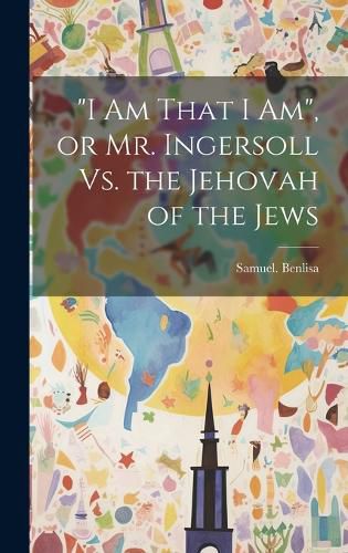 Cover image for "I Am That I Am", or Mr. Ingersoll Vs. the Jehovah of the Jews