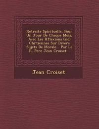 Cover image for Retraite Spirituelle, Pour Un Jour de Chaque Mois, Avec Les R Flexions (Sic) Chr Tiennes Sur Divers Sujets de Morale... Par Le R. Pere Jean Croiset...