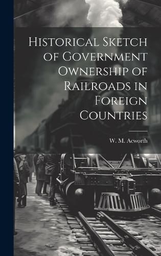 Cover image for Historical Sketch of Government Ownership of Railroads in Foreign Countries