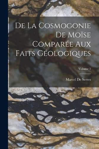 Cover image for De La Cosmogonie De Moise Comparee Aux Faits Geologiques; Volume 1