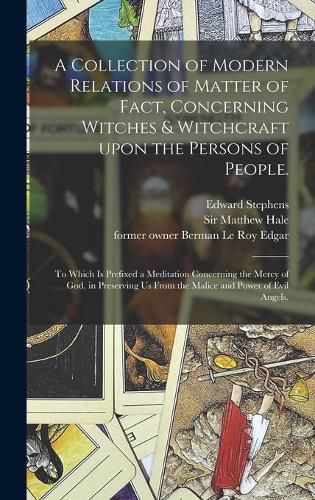 A Collection of Modern Relations of Matter of Fact, Concerning Witches & Witchcraft Upon the Persons of People.: To Which is Prefixed a Meditation Concerning the Mercy of God, in Preserving Us From the Malice and Power of Evil Angels.