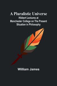 Cover image for A Pluralistic Universe; Hibbert Lectures at Manchester College on the Present Situation in Philosophy