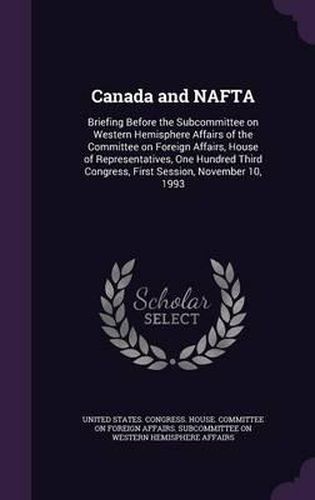 Cover image for Canada and NAFTA: Briefing Before the Subcommittee on Western Hemisphere Affairs of the Committee on Foreign Affairs, House of Representatives, One Hundred Third Congress, First Session, November 10, 1993
