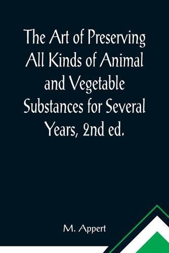 Cover image for The Art of Preserving All Kinds of Animal and Vegetable Substances for Several Years, 2nd ed.; A work published by the order of the French minister of the interior, on the report of the Board of arts and manufactures